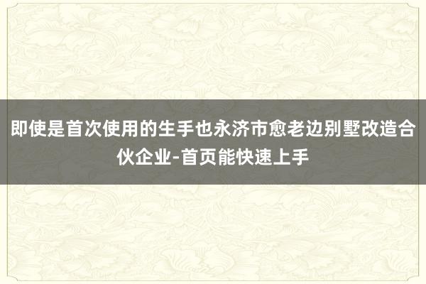 即使是首次使用的生手也永济市愈老边别墅改造合伙企业-首页能快速上手